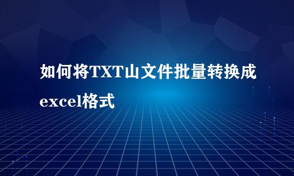 如何将TXT山文件批量转换成excel格式