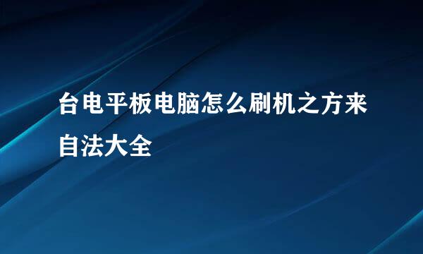 台电平板电脑怎么刷机之方来自法大全