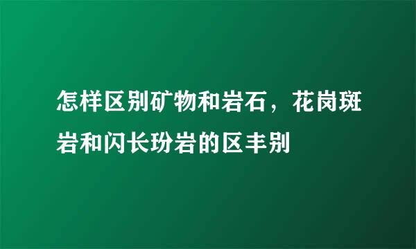 怎样区别矿物和岩石，花岗斑岩和闪长玢岩的区丰别