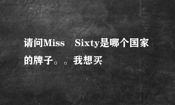 请问Miss Sixty是哪个国家的牌子。。我想买