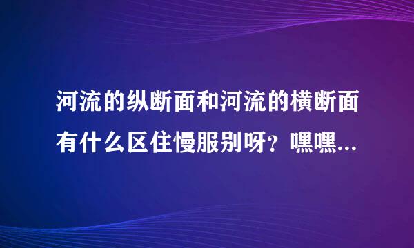 河流的纵断面和河流的横断面有什么区住慢服别呀？嘿嘿，有点难哦