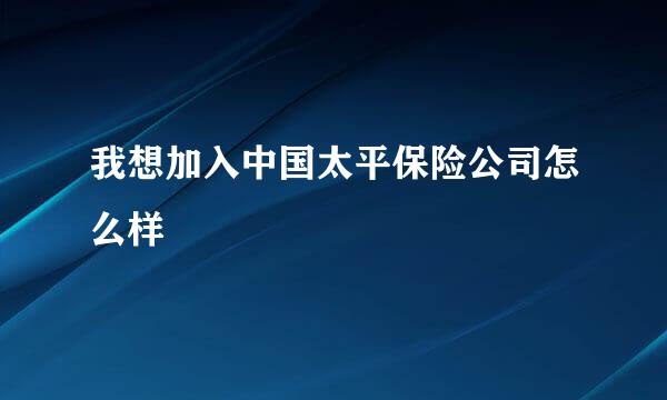 我想加入中国太平保险公司怎么样