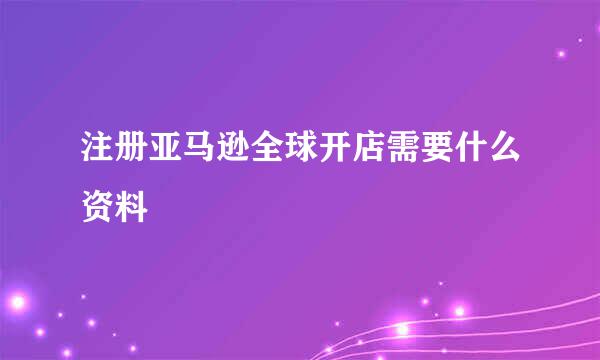 注册亚马逊全球开店需要什么资料