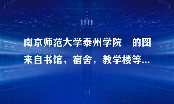 南京师范大学泰州学院 的图来自书馆，宿舍，教学楼等360问答照片