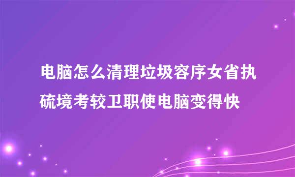 电脑怎么清理垃圾容序女省执硫境考较卫职使电脑变得快