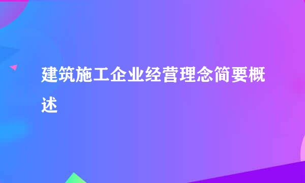 建筑施工企业经营理念简要概述