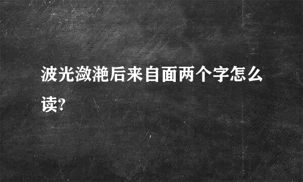 波光潋滟后来自面两个字怎么读?