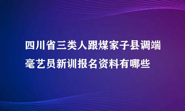 四川省三类人跟煤家子县调端毫艺员新训报名资料有哪些