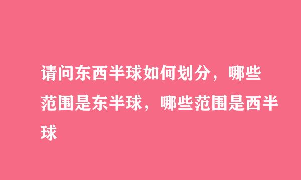 请问东西半球如何划分，哪些范围是东半球，哪些范围是西半球