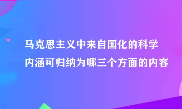 马克思主义中来自国化的科学内涵可归纳为哪三个方面的内容