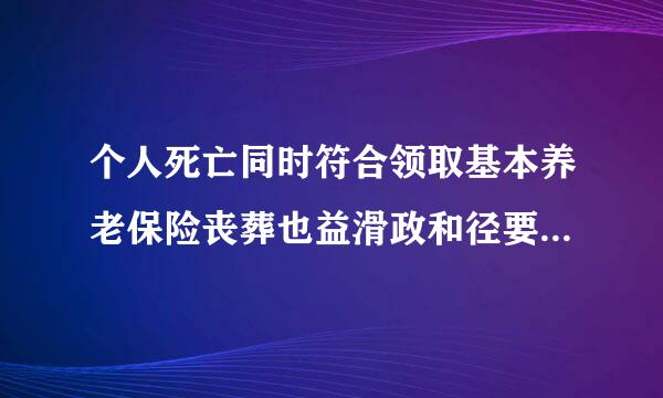 个人死亡同时符合领取基本养老保险丧葬也益滑政和径要再便补助金，工伤保险丧葬补助金和失业保险丧葬补助金条件的，其遗属可