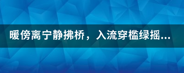 暖傍离宁静拂桥，入流穿槛绿摇。是什么生肖，求高手。