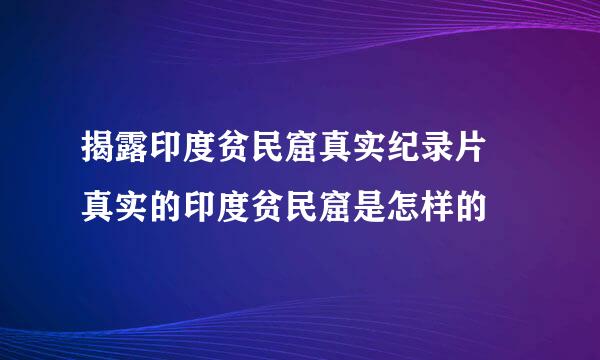 揭露印度贫民窟真实纪录片 真实的印度贫民窟是怎样的