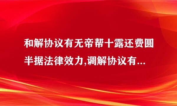 和解协议有无帝帮十露还费圆半据法律效力,调解协议有法律效力?对吗?