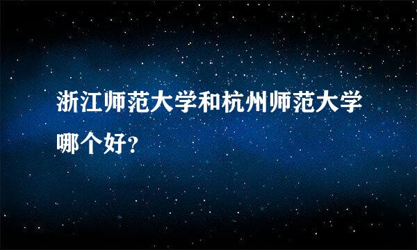 浙江师范大学和杭州师范大学哪个好？