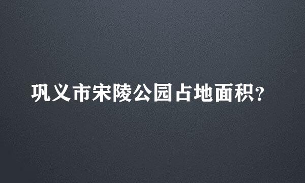 巩义市宋陵公园占地面积？