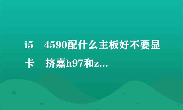 i5 4590配什么主板好不要显卡 挤嘉h97和z97配哪个好