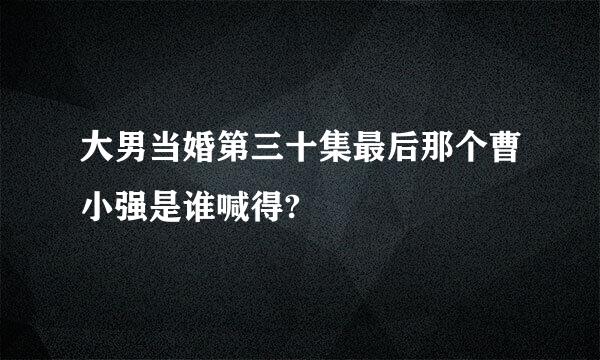 大男当婚第三十集最后那个曹小强是谁喊得?