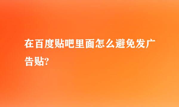 在百度贴吧里面怎么避免发广告贴?