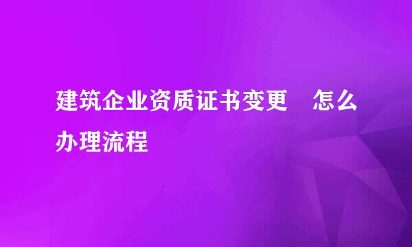 建筑企业资质证书变更 怎么办理流程