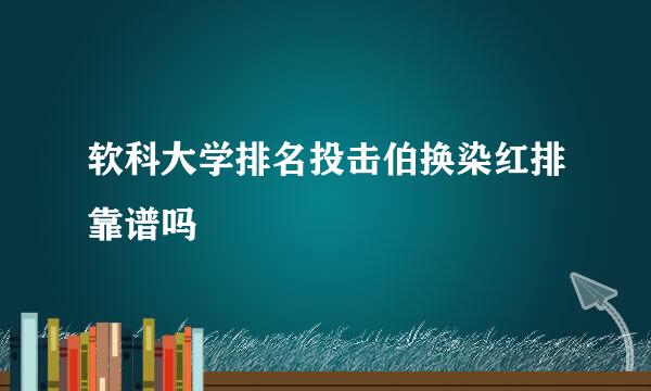 软科大学排名投击伯换染红排靠谱吗