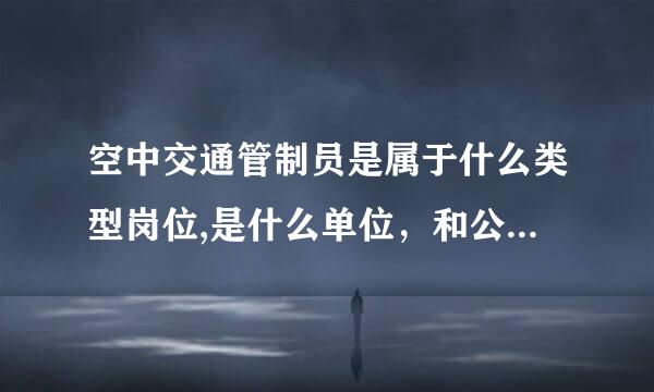 空中交通管制员是属于什么类型岗位,是什么单位，和公务员有什么区别？