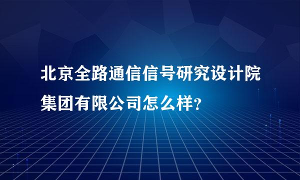 北京全路通信信号研究设计院集团有限公司怎么样？