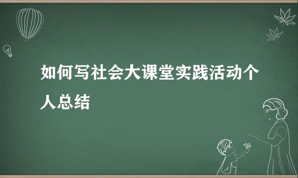 如何写社会大课堂实践活动个人总结