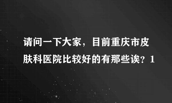 请问一下大家，目前重庆市皮肤科医院比较好的有那些诶？1