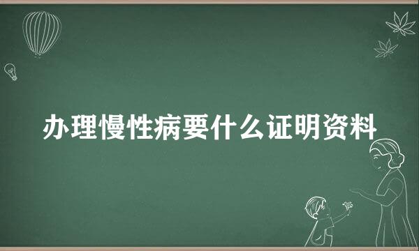 办理慢性病要什么证明资料