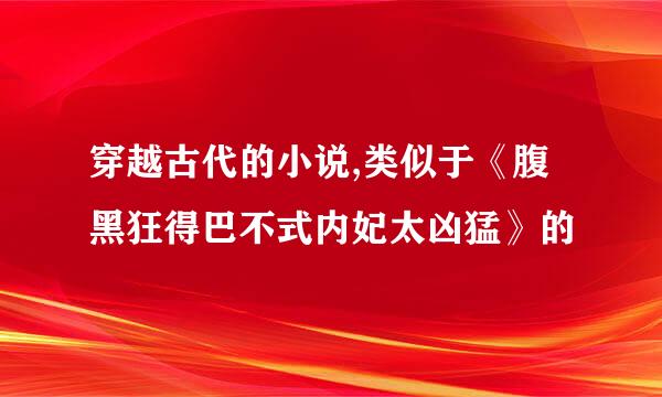 穿越古代的小说,类似于《腹黑狂得巴不式内妃太凶猛》的