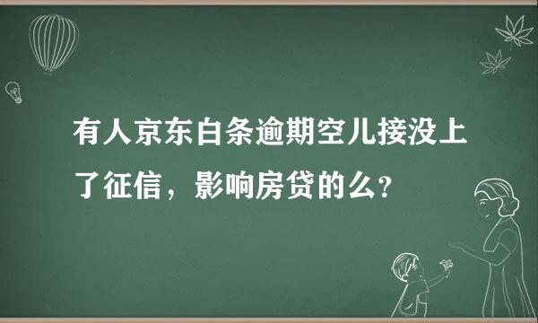 有人京东白条逾期空儿接没上了征信，影响房贷的么？