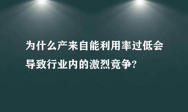 为什么产来自能利用率过低会导致行业内的激烈竞争?