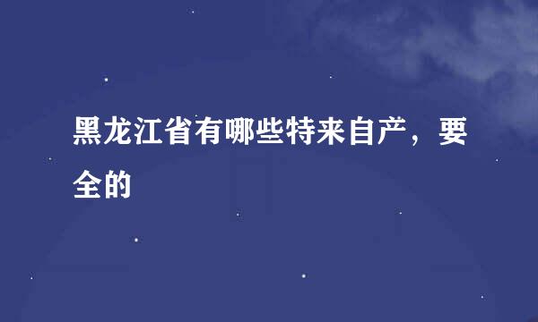 黑龙江省有哪些特来自产，要全的