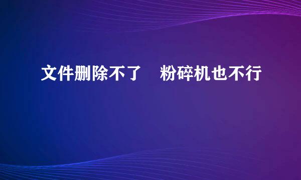 文件删除不了 粉碎机也不行