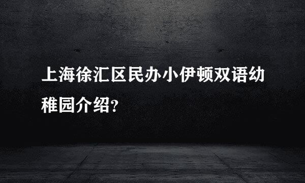 上海徐汇区民办小伊顿双语幼稚园介绍？