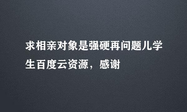 求相亲对象是强硬再问题儿学生百度云资源，感谢