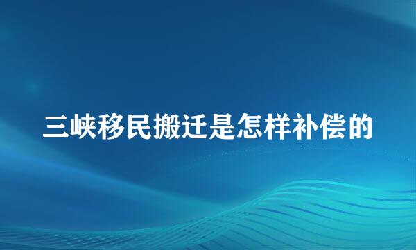 三峡移民搬迁是怎样补偿的