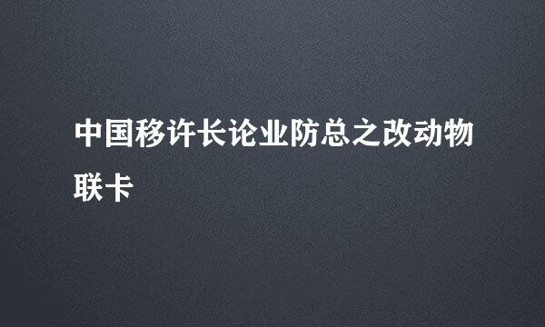 中国移许长论业防总之改动物联卡