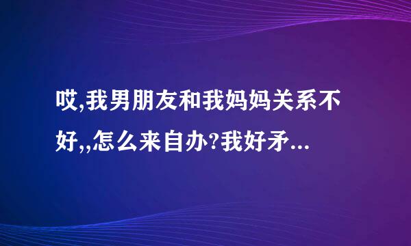 哎,我男朋友和我妈妈关系不好,,怎么来自办?我好矛盾哦...