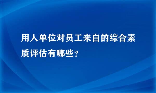 用人单位对员工来自的综合素质评估有哪些？