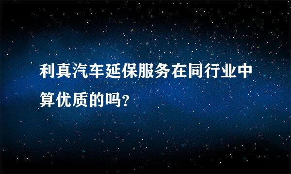 利真汽车延保服务在同行业中算优质的吗？