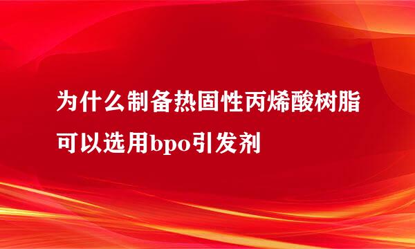 为什么制备热固性丙烯酸树脂可以选用bpo引发剂