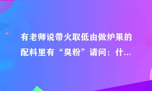 有老师说带火取低由做炉果的配料里有“臭粉”请问：什么叫“臭粉”