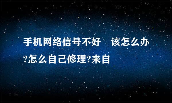 手机网络信号不好 该怎么办?怎么自己修理?来自