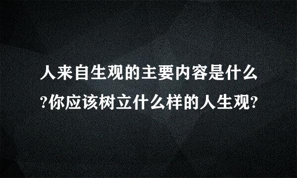 人来自生观的主要内容是什么?你应该树立什么样的人生观?