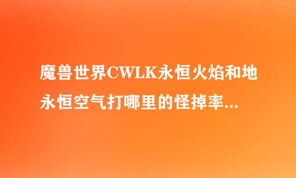 魔兽世界CWLK永恒火焰和地永恒空气打哪里的怪掉率高几星庆米解低械压雷棉坐？