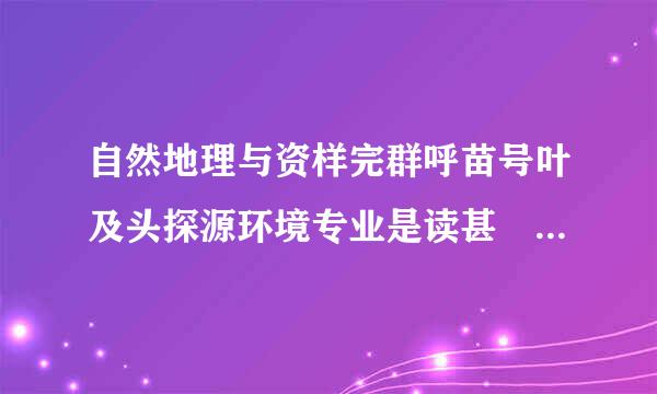 自然地理与资样完群呼苗号叶及头探源环境专业是读甚麼? 与地理学关联大吗? 谢谢!