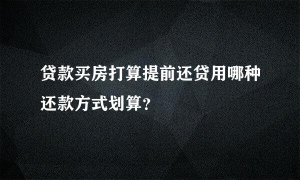 贷款买房打算提前还贷用哪种还款方式划算？