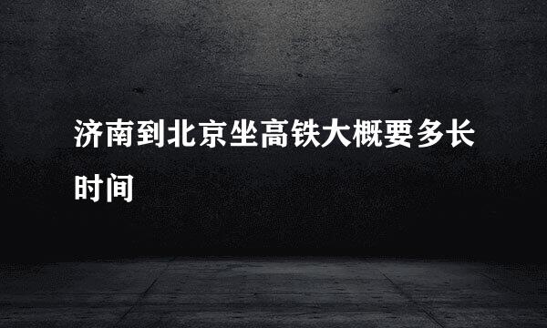 济南到北京坐高铁大概要多长时间